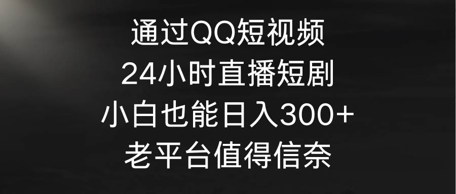 通过QQ短视频、24小时直播短剧，小白也能日入300+，老平台值得信奈-诸葛网创