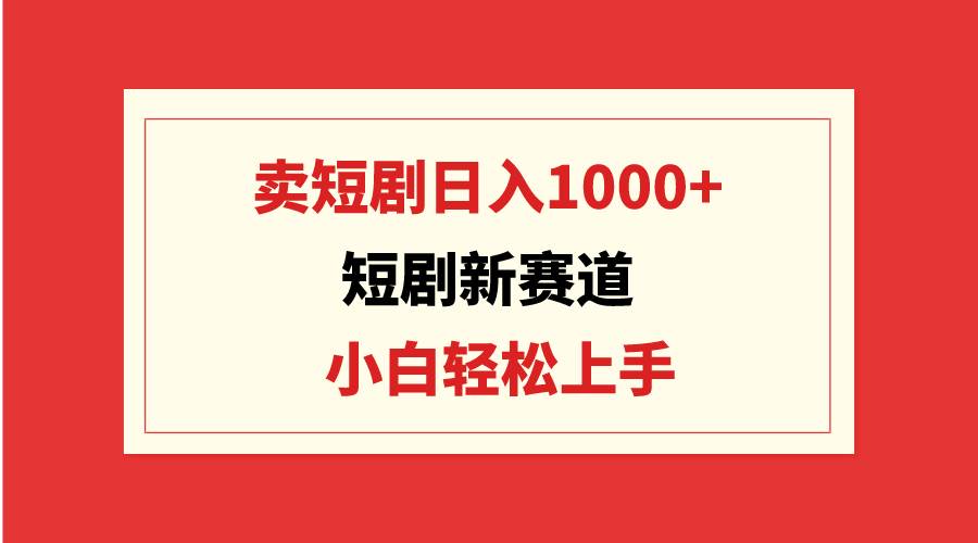 短剧新赛道：卖短剧日入1000+，小白轻松上手，可批量-诸葛网创