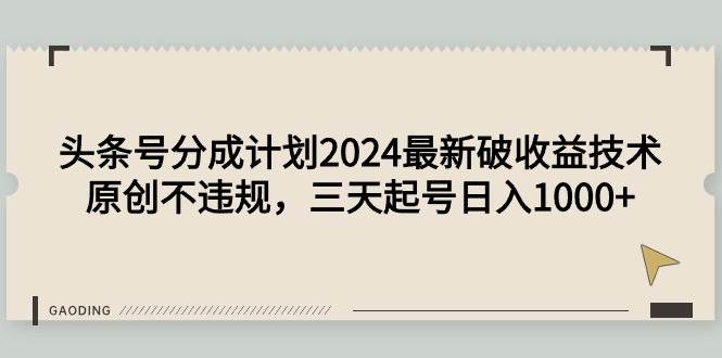 头条号分成计划2024最新破收益技术，原创不违规，三天起号日入1000+-诸葛网创