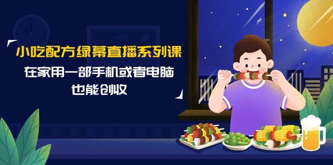 小吃配方绿幕直播系列课，在家用一部手机或者电脑也能创收（14节课）-诸葛网创