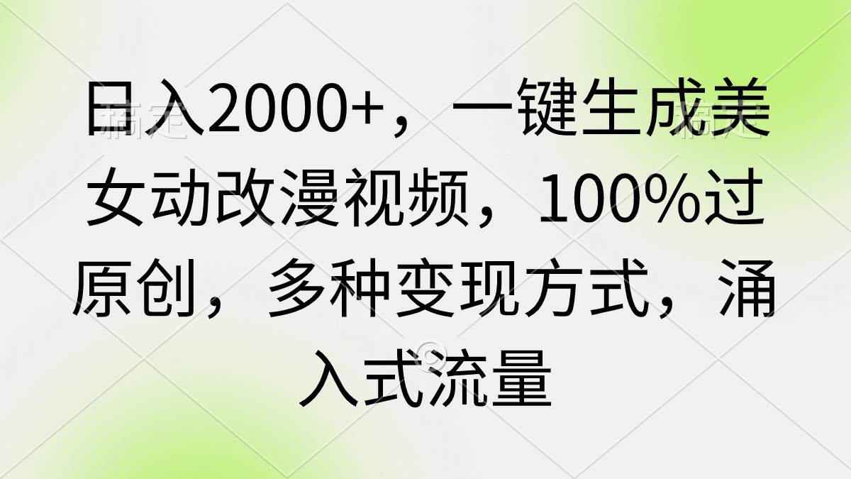 日入2000+，一键生成美女动改漫视频，100%过原创，多种变现方式 涌入式流量-诸葛网创