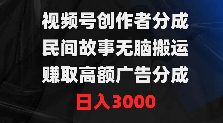 视频号创作者分成，民间故事无脑搬运，赚取高额广告分成，日入3000-诸葛网创