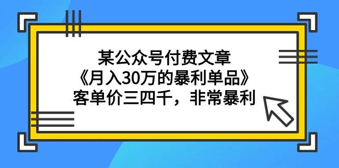 某公众号付费文章《月入30万的暴利单品》客单价三四千，非常暴利-诸葛网创