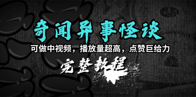 奇闻异事怪谈完整教程，可做中视频，播放量超高，点赞巨给力（教程+素材）-诸葛网创