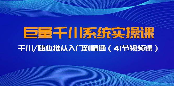 巨量千川系统实操课，千川/随心推从入门到精通（41节视频课）-诸葛网创