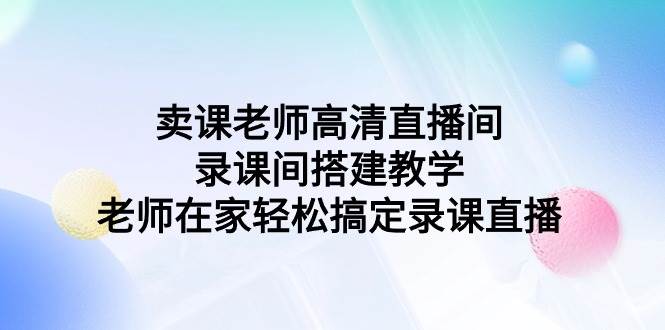 卖课老师高清直播间 录课间搭建教学，老师在家轻松搞定录课直播-诸葛网创