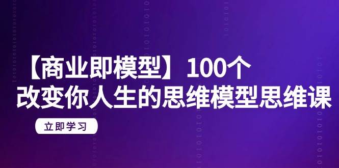 【商业 即模型】100个-改变你人生的思维模型思维课-20节-无水印-诸葛网创