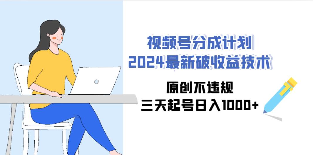 视频号分成计划2024最新破收益技术，原创不违规，三天起号日入1000+-诸葛网创