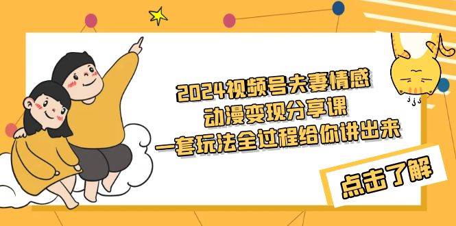 2024视频号夫妻情感动漫变现分享课 一套玩法全过程给你讲出来（教程+素材）-诸葛网创