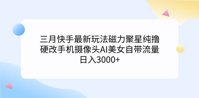 三月快手最新玩法磁力聚星纯撸，硬改手机摄像头AI美女自带流量日入3000+…-诸葛网创