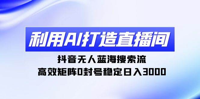 利用AI打造直播间，抖音无人蓝海搜索流，高效矩阵0封号稳定日入3000-诸葛网创