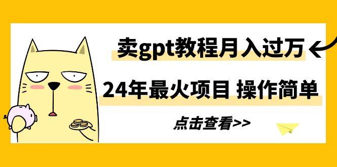 24年最火项目，卖gpt教程月入过万，操作简单-诸葛网创