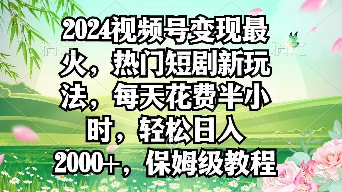 2024视频号变现最火，热门短剧新玩法，每天花费半小时，轻松日入2000+，…-诸葛网创