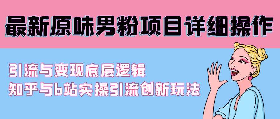 最新原味男粉项目详细操作 引流与变现底层逻辑+知乎与b站实操引流创新玩法-诸葛网创