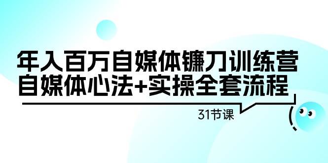 年入百万自媒体镰刀训练营：自媒体心法+实操全套流程（31节课）-诸葛网创