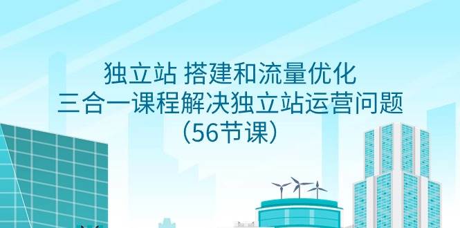 独立站 搭建和流量优化，三合一课程解决独立站运营问题（56节课）-诸葛网创