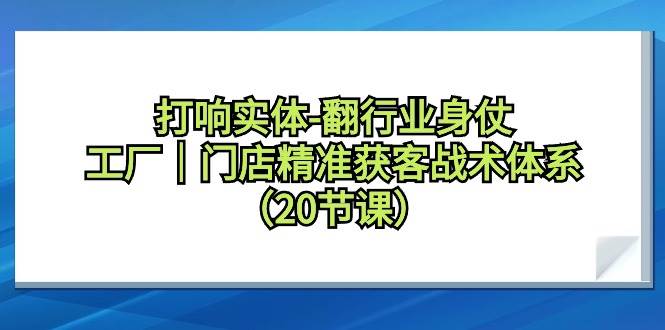 打响实体-翻行业身仗，工厂｜门店精准获客战术体系（20节课）-诸葛网创