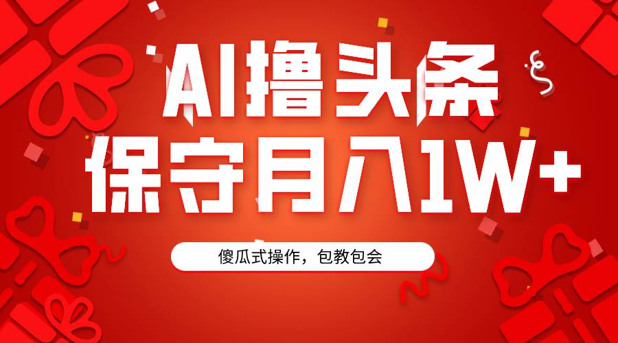 AI撸头条3天必起号，傻瓜操作3分钟1条，复制粘贴月入1W+。-诸葛网创