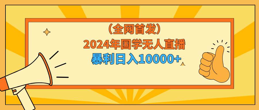 2024年国学无人直播暴力日入10000+小白也可操作-诸葛网创