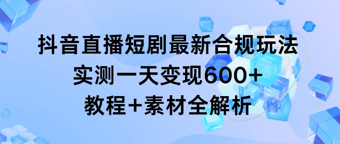 抖音直播短剧最新合规玩法，实测一天变现600+，教程+素材全解析-诸葛网创