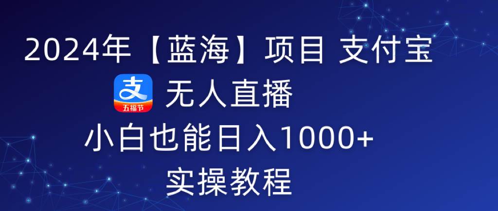 2024年【蓝海】项目 支付宝无人直播 小白也能日入1000+  实操教程-诸葛网创