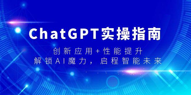 ChatGPT实操指南，创新应用+性能提升，解锁-AI魔力，启程智能未来-诸葛网创