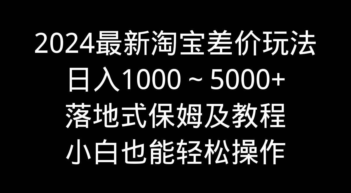 2024最新淘宝差价玩法，日入1000～5000+落地式保姆及教程 小白也能轻松操作-诸葛网创