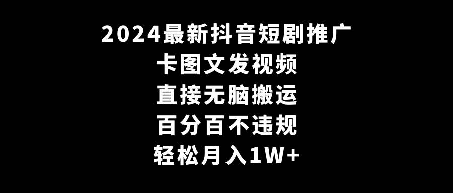 2024最新抖音短剧推广，卡图文发视频 直接无脑搬 百分百不违规 轻松月入1W+-诸葛网创