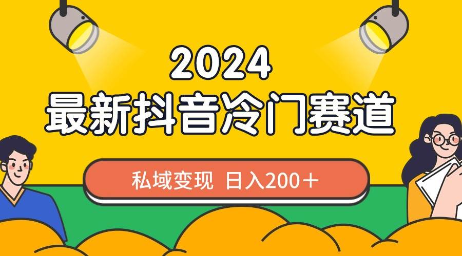 2024抖音最新冷门赛道，私域变现轻松日入200＋，作品制作简单，流量爆炸-诸葛网创