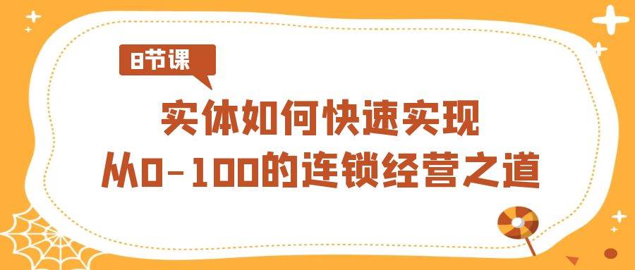 实体·如何快速实现从0-100的连锁经营之道（8节视频课）-诸葛网创