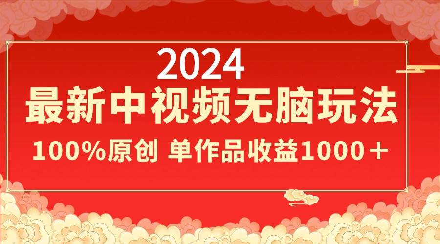 2024最新中视频无脑玩法，作品制作简单，100%原创，单作品收益1000＋-诸葛网创