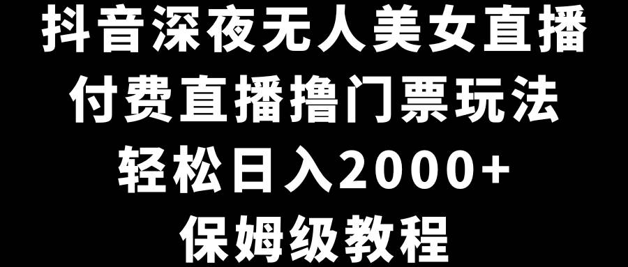 抖音深夜无人美女直播，付费直播撸门票玩法，轻松日入2000+，保姆级教程-诸葛网创