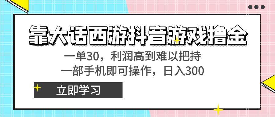 靠大话西游抖音游戏撸金，一单30，利润高到难以把持，一部手机即可操作-诸葛网创