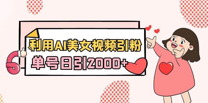 利用AI美女视频引粉，单号日引2000+，新手也能干（教程+软件）-诸葛网创