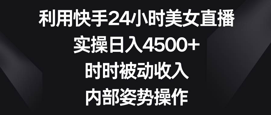 利用快手24小时美女直播，实操日入4500+，时时被动收入，内部姿势操作-诸葛网创