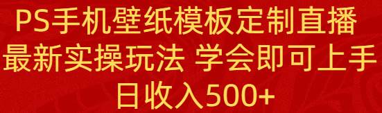 PS手机壁纸模板定制直播  最新实操玩法 学会即可上手 日收入500+-诸葛网创