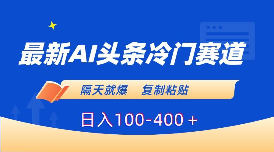 最新AI头条冷门赛道，隔天就爆，复制粘贴日入100-400＋-诸葛网创