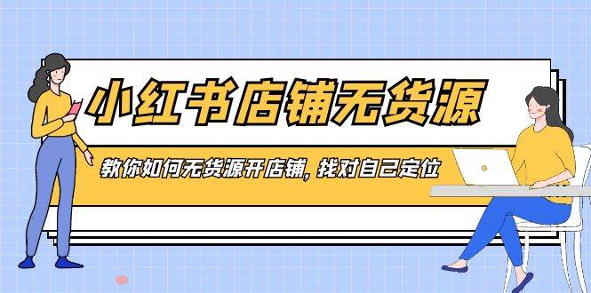 小红书店铺-无货源，教你如何无货源开店铺，找对自己定位-诸葛网创