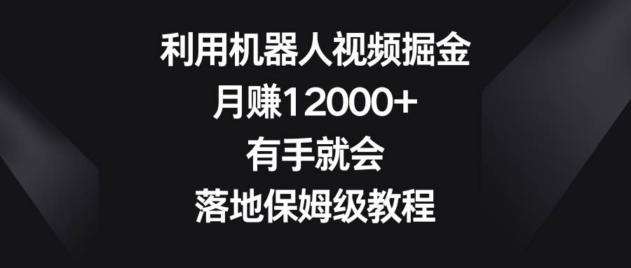 利用机器人视频掘金，月赚12000+，有手就会，落地保姆级教程-诸葛网创