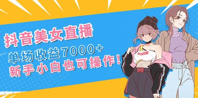 抖音美女直播，单场收益7000+,新手小白也可操作-诸葛网创