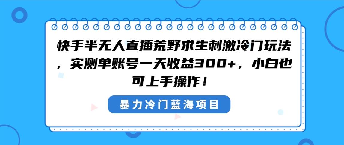 快手半无人直播荒野求生刺激冷门玩法，实测单账号一天收益300+，小白也…-诸葛网创