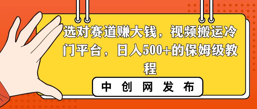 选对赛道赚大钱，视频搬运冷门平台，日入500+的保姆级教程-诸葛网创