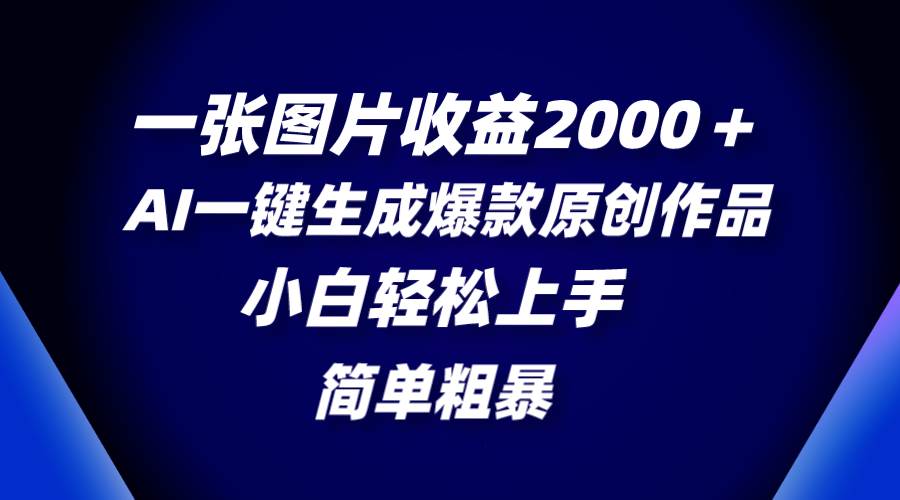 一张图片收益2000＋，AI一键生成爆款原创作品，简单粗暴，小白轻松上手-诸葛网创