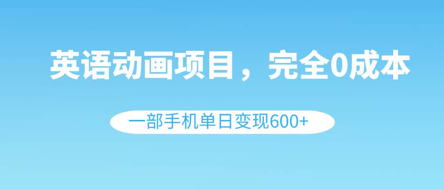 英语动画项目，0成本，一部手机单日变现600+（教程+素材）-诸葛网创