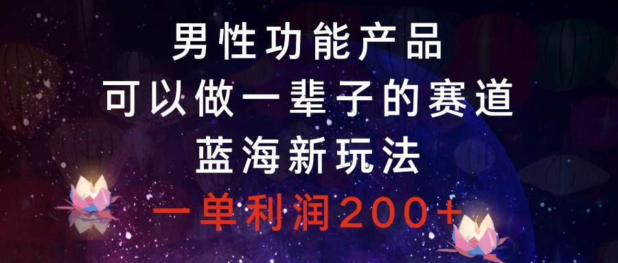 男性功能产品，可以做一辈子的赛道，蓝海新玩法，一单利润200+-诸葛网创