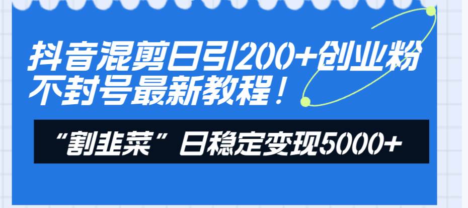 抖音混剪日引200+创业粉不封号最新教程！“割韭菜”日稳定变现5000+！-诸葛网创