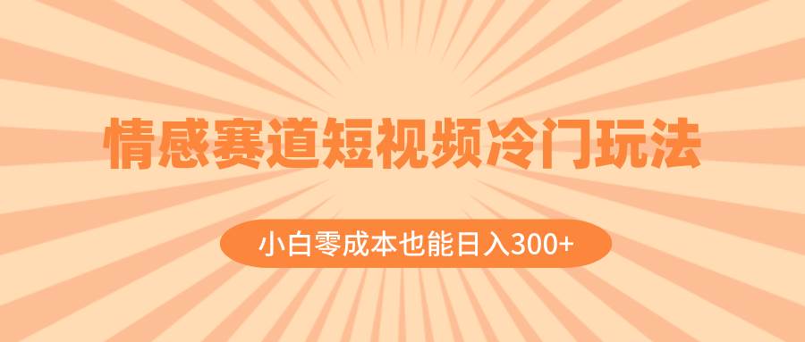 情感赛道短视频冷门玩法，小白零成本也能日入300+（教程+素材）-诸葛网创