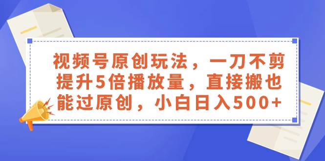 视频号原创玩法，一刀不剪提升5倍播放量，直接搬也能过原创，小白日入500+-诸葛网创