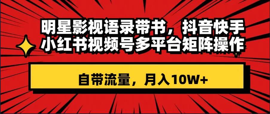 明星影视语录带书 抖音快手小红书视频号多平台矩阵操作，自带流量 月入10W+-诸葛网创