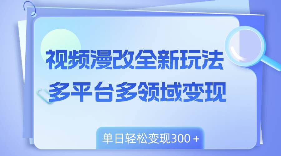 视频漫改全新玩法，多平台多领域变现，小白轻松上手，单日变现300＋-诸葛网创